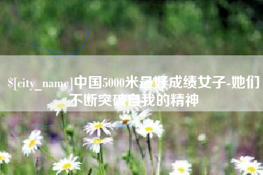 宁波中国5000米最好成绩女子-她们不断突破自我的精神