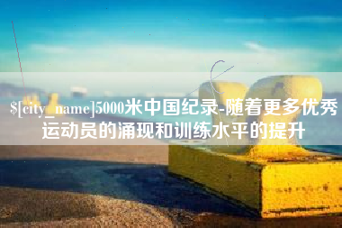 宁波5000米中国纪录-随着更多优秀运动员的涌现和训练水平的提升