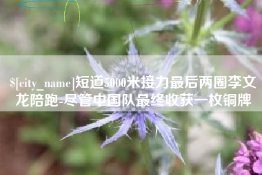 宁波短道5000米接力最后两圈李文龙陪跑-尽管中国队最终收获一枚铜牌
