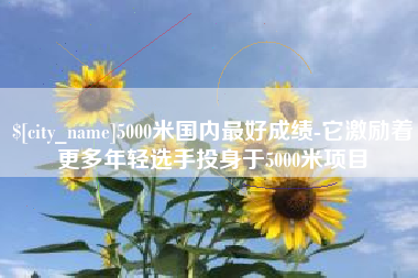 宁波5000米国内最好成绩-它激励着更多年轻选手投身于5000米项目