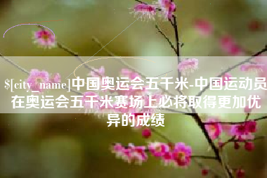 宁波中国奥运会五千米-中国运动员在奥运会五千米赛场上必将取得更加优异的成绩