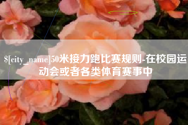 宁波50米接力跑比赛规则-在校园运动会或者各类体育赛事中