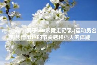 宁波男子5000米竞走记录-[运动员名字]凭借出色的节奏感和强大的体能