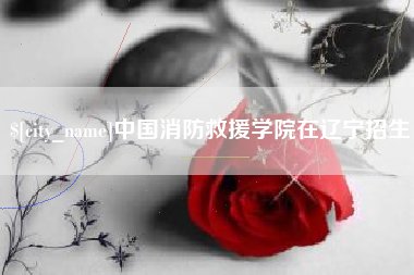 宁波中国消防救援学院在辽宁招生