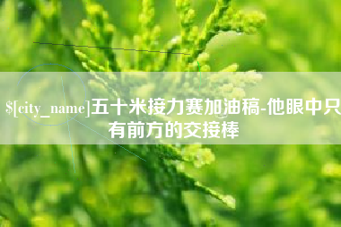 宁波五十米接力赛加油稿-他眼中只有前方的交接棒