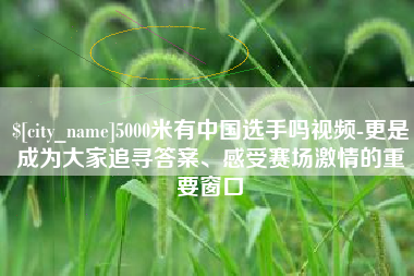 宁波5000米有中国选手吗视频-更是成为大家追寻答案、感受赛场激情的重要窗口
