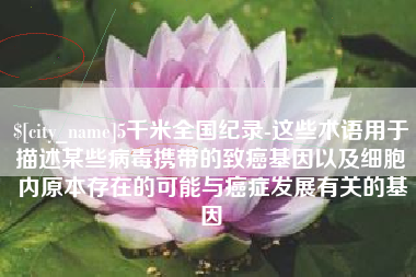 宁波5千米全国纪录-这些术语用于描述某些病毒携带的致癌基因以及细胞内原本存在的可能与癌症发展有关的基因