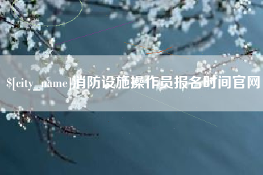 宁波消防设施操作员报名时间官网