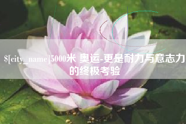 宁波5000米 奥运-更是耐力与意志力的终极考验