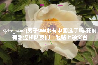 宁波男子5000米有中国选手吗-赛前有想过和队友们一起站上领奖台