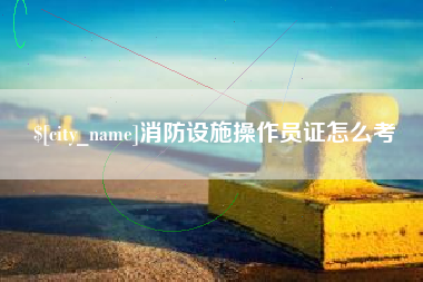 宁波消防设施操作员证怎么考