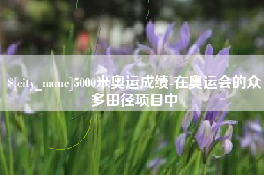 宁波5000米奥运成绩-在奥运会的众多田径项目中