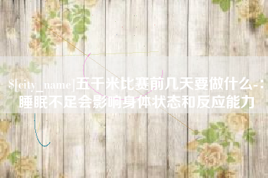 宁波五千米比赛前几天要做什么-：睡眠不足会影响身体状态和反应能力