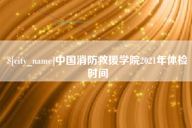 宁波中国消防救援学院2021年体检时间