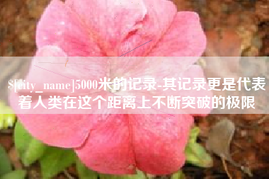 宁波5000米的记录-其记录更是代表着人类在这个距离上不断突破的极限