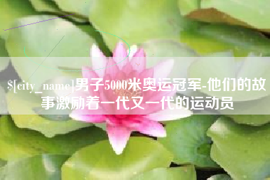 宁波男子5000米奥运冠军-他们的故事激励着一代又一代的运动员