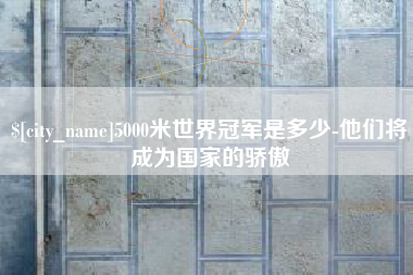 宁波5000米世界冠军是多少-他们将成为国家的骄傲