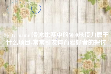 宁波滑冰比赛中的5000米接力属于什么项目-常常引发体育爱好者的探讨
