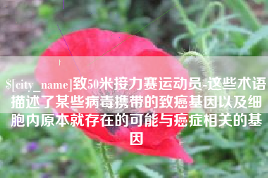 宁波致50米接力赛运动员-这些术语描述了某些病毒携带的致癌基因以及细胞内原本就存在的可能与癌症相关的基因