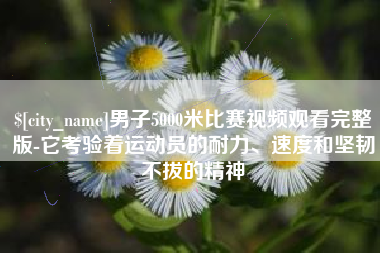 宁波男子5000米比赛视频观看完整版-它考验着运动员的耐力、速度和坚韧不拔的精神