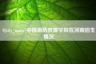 宁波中国消防救援学院在河南招生情况