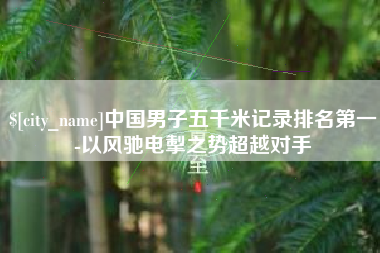 宁波中国男子五千米记录排名第一-以风驰电掣之势超越对手