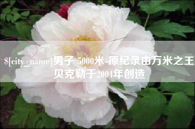 宁波男子 5000米-原纪录由万米之王贝克勒于2004年创造