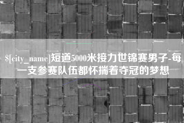 宁波短道5000米接力世锦赛男子-每一支参赛队伍都怀揣着夺冠的梦想