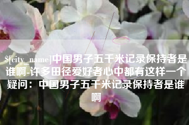 宁波中国男子五千米记录保持者是谁啊-许多田径爱好者心中都有这样一个疑问：中国男子五千米记录保持者是谁啊