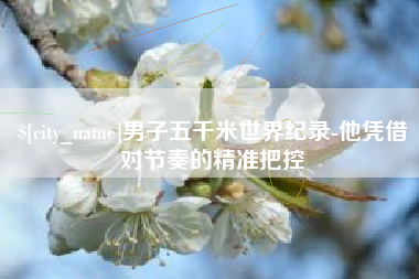 宁波男子五千米世界纪录-他凭借对节奏的精准把控