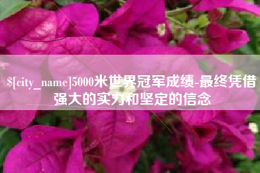 宁波5000米世界冠军成绩-最终凭借强大的实力和坚定的信念