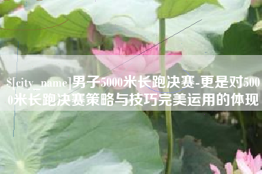宁波男子5000米长跑决赛-更是对5000米长跑决赛策略与技巧完美运用的体现