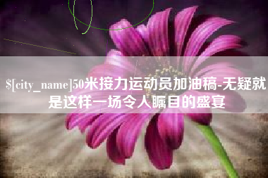宁波50米接力运动员加油稿-无疑就是这样一场令人瞩目的盛宴