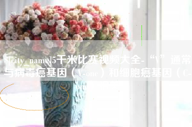 宁波5千米比赛视频大全-“V”通常与病毒癌基因（V-onc）和细胞癌基因（C-onc）相关