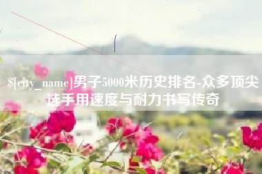 宁波男子5000米历史排名-众多顶尖选手用速度与耐力书写传奇
