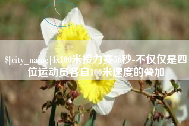 宁波4x100米接力赛56秒-不仅仅是四位运动员各自100米速度的叠加