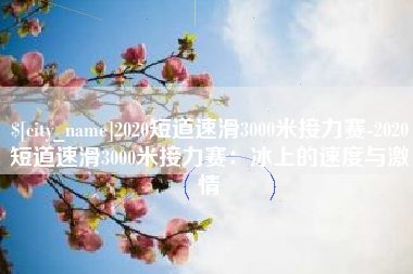 宁波2020短道速滑3000米接力赛-2020短道速滑3000米接力赛：冰上的速度与激情