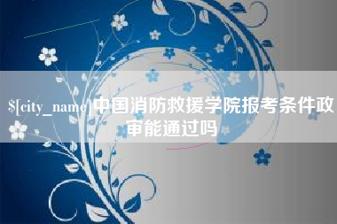宁波中国消防救援学院报考条件政审能通过吗